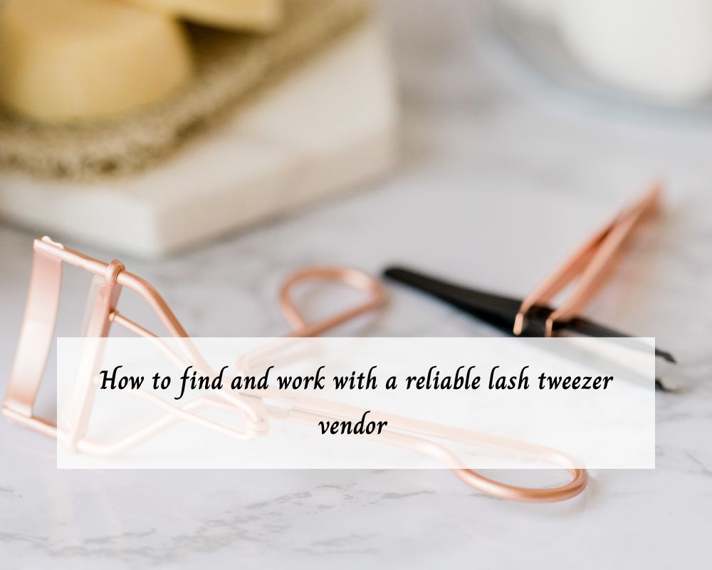 how-to-find-and-work-with-a-reliable-lash-tweezer-vendor-1